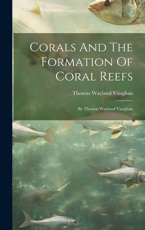 Corals And The Formation Of Coral Reefs: By Thomas Wayland Vaughan (Hardcover)