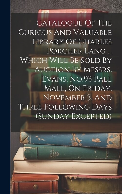 Catalogue Of The Curious And Valuable Library Of Charles Porcher Lang ... Which Will Be Sold By Auction By Messrs. Evans, No.93 Pall Mall, On Friday, (Hardcover)