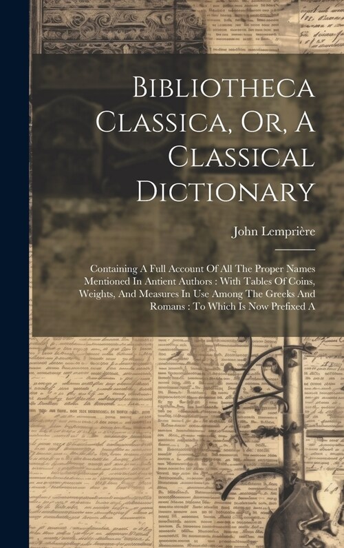 Bibliotheca Classica, Or, A Classical Dictionary: Containing A Full Account Of All The Proper Names Mentioned In Antient Authors: With Tables Of Coins (Hardcover)
