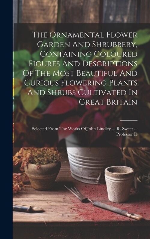 The Ornamental Flower Garden And Shrubbery, Containing Coloured Figures And Descriptions Of The Most Beautiful And Curious Flowering Plants And Shrubs (Hardcover)