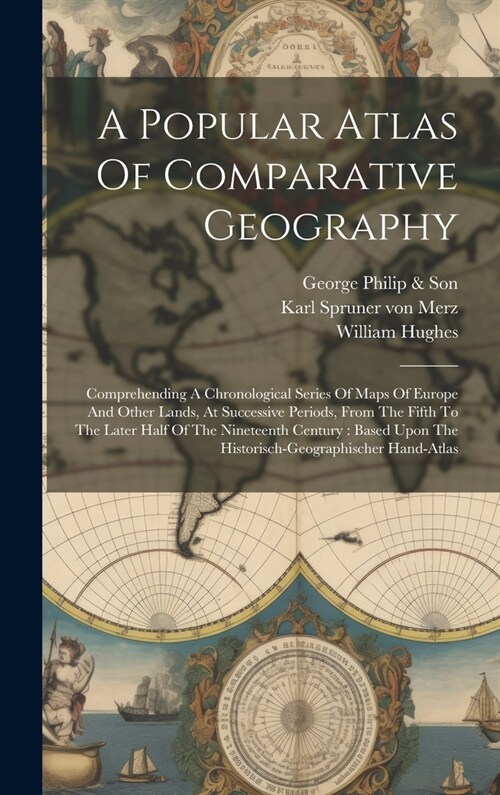 A Popular Atlas Of Comparative Geography: Comprehending A Chronological Series Of Maps Of Europe And Other Lands, At Successive Periods, From The Fift (Hardcover)