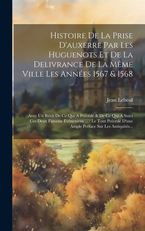 Histoire De La Prise Dauxerre Par Les Huguenots Et De La Delivrance De La M?e Ville Les Ann?s 1567 & 1568: Avec Un R?it De Ce Qui A Pr???& De C (Hardcover)