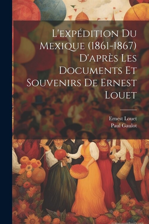 Lexp?ition Du Mexique (1861-1867) Dapr? Les Documents Et Souvenirs De Ernest Louet (Paperback)