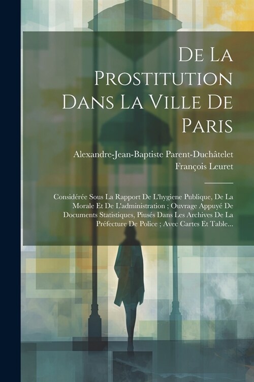 De La Prostitution Dans La Ville De Paris: Consid?? Sous La Rapport De Lhygiene Publique, De La Morale Et De Ladministration; Ouvrage Appuy?De Do (Paperback)