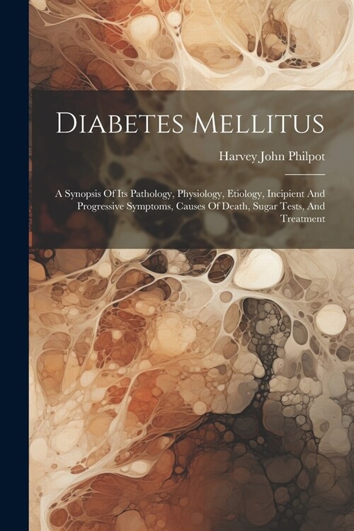 Diabetes Mellitus: A Synopsis Of Its Pathology, Physiology, Etiology, Incipient And Progressive Symptoms, Causes Of Death, Sugar Tests, A (Paperback)