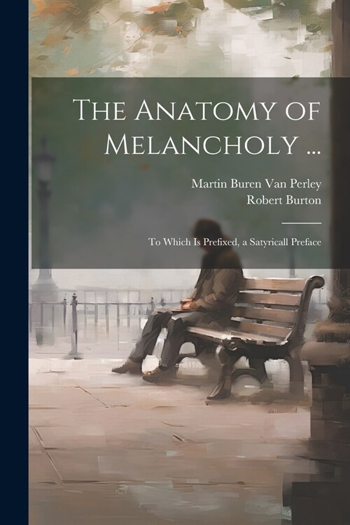 The Anatomy of Melancholy ...: To Which Is Prefixed, a Satyricall Preface (Paperback)