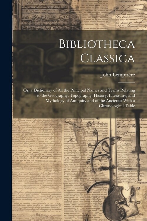 Bibliotheca Classica: Or, a Dictionary of All the Principal Names and Terms Relating to the Geography, Topography, History, Literature, and (Paperback)