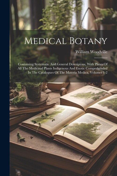 Medical Botany: Containing Systematic And General Descriptons, With Plates Of All The Medicinal Plants Indigenous And Exotic Comprehen (Paperback)