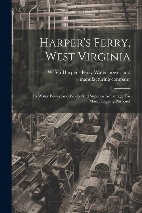 Harpers Ferry, West Virginia: Its Water Power And Works And Superior Advantage For Manufacturing Purposes (Paperback)