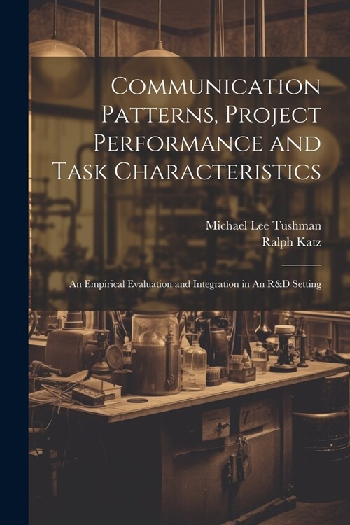 Communication Patterns, Project Performance and Task Characteristics: An Empirical Evaluation and Integration in An R&D Setting (Paperback)