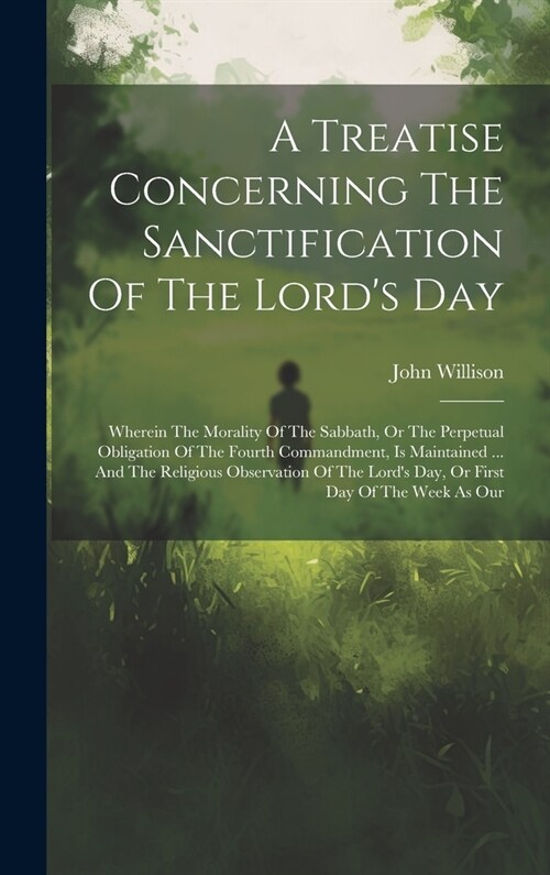 A Treatise Concerning The Sanctification Of The Lords Day: Wherein The Morality Of The Sabbath, Or The Perpetual Obligation Of The Fourth Commandment (Hardcover)