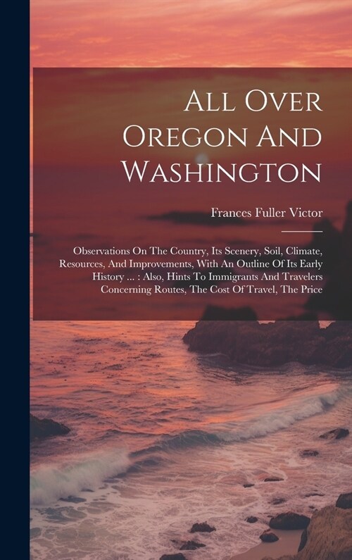 All Over Oregon And Washington: Observations On The Country, Its Scenery, Soil, Climate, Resources, And Improvements, With An Outline Of Its Early His (Hardcover)