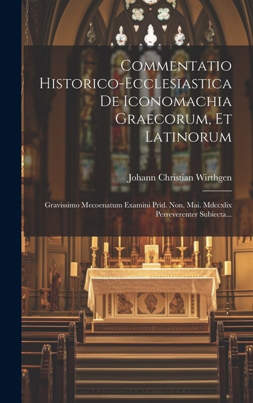 Commentatio Historico-ecclesiastica De Iconomachia Graecorum, Et Latinorum: Gravissimo Mecoenatum Examini Prid. Non. Mai. Mdccxlix Perreverenter Subie (Hardcover)