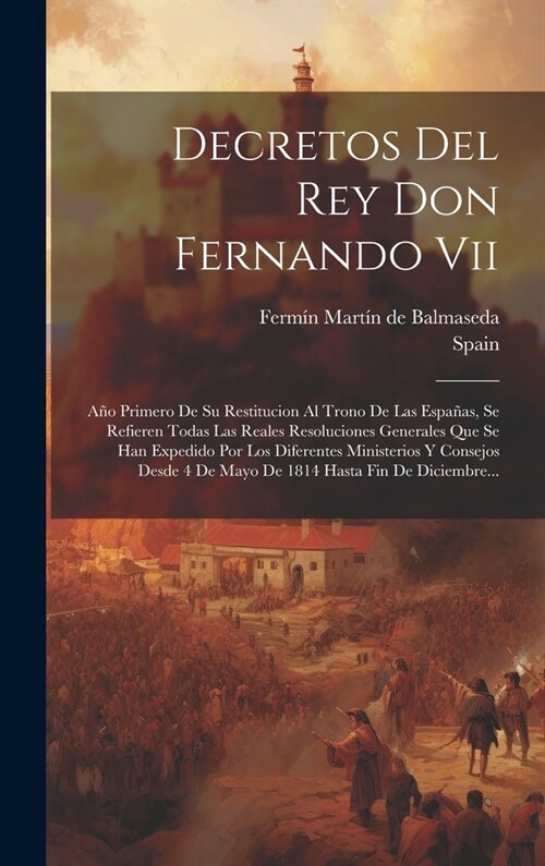 Decretos Del Rey Don Fernando Vii: A? Primero De Su Restitucion Al Trono De Las Espa?s, Se Refieren Todas Las Reales Resoluciones Generales Que Se H (Hardcover)