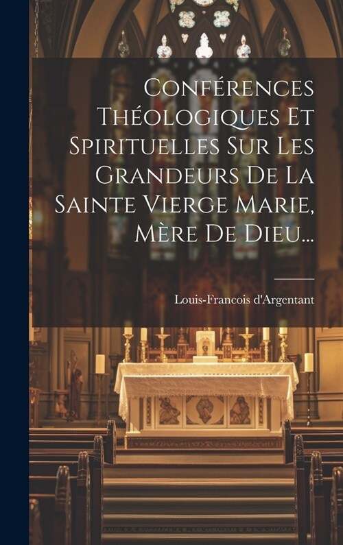 Conf?ences Th?logiques Et Spirituelles Sur Les Grandeurs De La Sainte Vierge Marie, M?e De Dieu... (Hardcover)