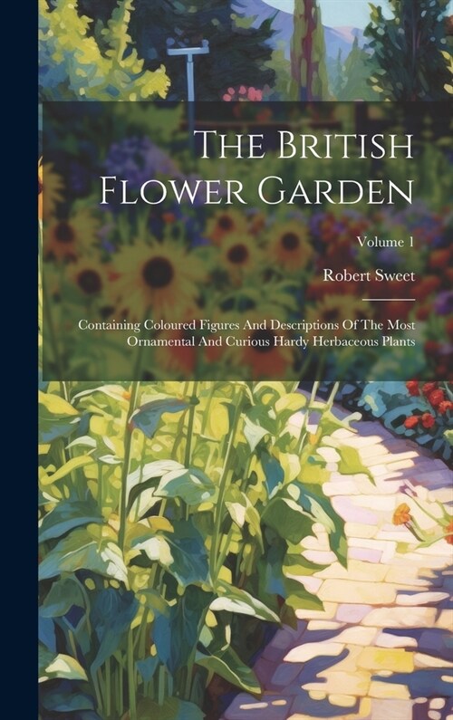 The British Flower Garden: Containing Coloured Figures And Descriptions Of The Most Ornamental And Curious Hardy Herbaceous Plants; Volume 1 (Hardcover)