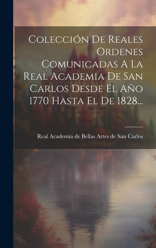 Colecci? De Reales Ordenes Comunicadas A La Real Academia De San Carlos Desde El A? 1770 Hasta El De 1828... (Hardcover)