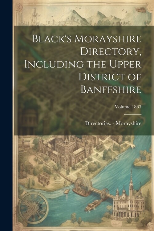 Blacks Morayshire Directory, Including the Upper District of Banffshire; Volume 1863 (Paperback)