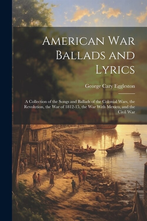 American war Ballads and Lyrics: A Collection of the Songs and Ballads of the Colonial Wars, the Revolution, the War of 1812-15, the War With Mexico, (Paperback)