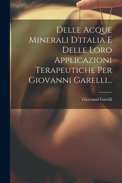 Delle Acque Minerali Ditalia E Delle Loro Applicazioni Terapeutiche Per Giovanni Garelli... (Paperback)