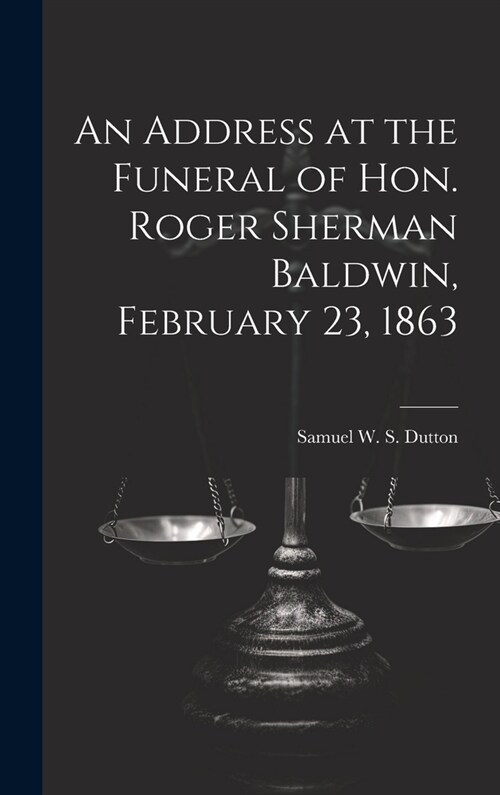 An Address at the Funeral of Hon. Roger Sherman Baldwin, February 23, 1863 (Hardcover)