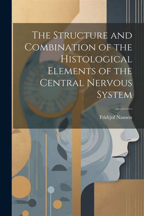 The Structure and Combination of the Histological Elements of the Central Nervous System (Paperback)