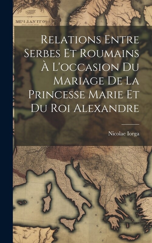 Relations Entre Serbes Et Roumains ?Loccasion Du Mariage De La Princesse Marie Et Du Roi Alexandre (Hardcover)