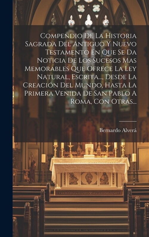 Compendio De La Historia Sagrada Del Antiguo Y Nuevo Testamento En Que Se Da Noticia De Los Sucesos Mas Memorables Que Ofrece La Ley Natural, Escrita. (Hardcover)