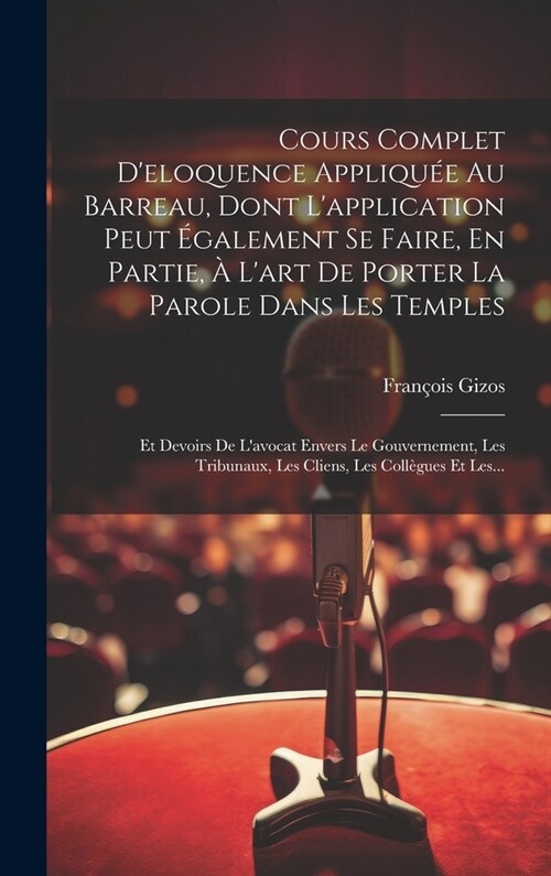 Cours Complet Deloquence Appliqu? Au Barreau, Dont Lapplication Peut ?alement Se Faire, En Partie, ?Lart De Porter La Parole Dans Les Temples: E (Hardcover)