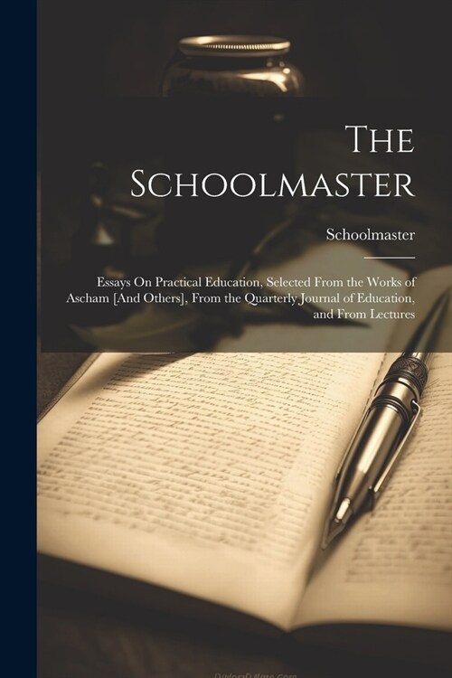 The Schoolmaster: Essays On Practical Education, Selected From the Works of Ascham [And Others], From the Quarterly Journal of Education (Paperback)