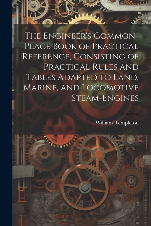 The Engineers Common-Place Book of Practical Reference, Consisting of Practical Rules and Tables Adapted to Land, Marine, and Locomotive Steam-Engine (Paperback)