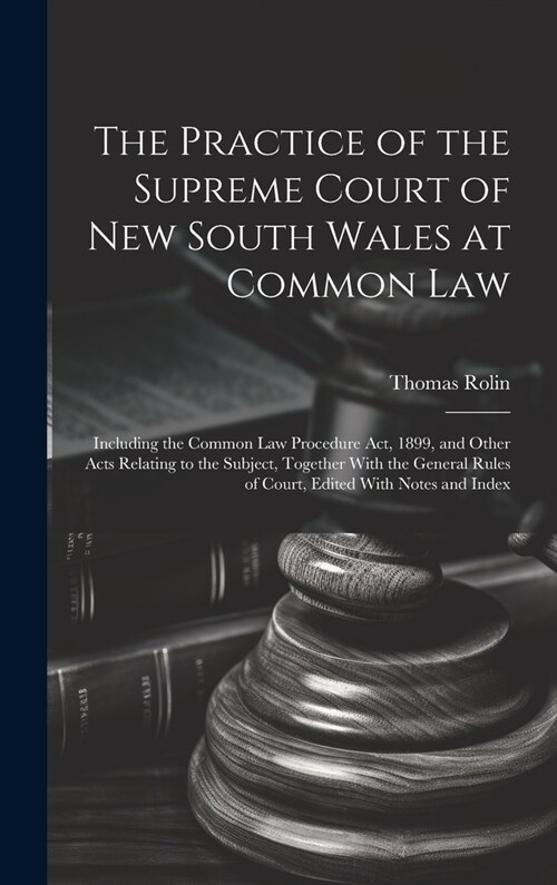 The Practice of the Supreme Court of New South Wales at Common Law: Including the Common Law Procedure Act, 1899, and Other Acts Relating to the Subje (Hardcover)