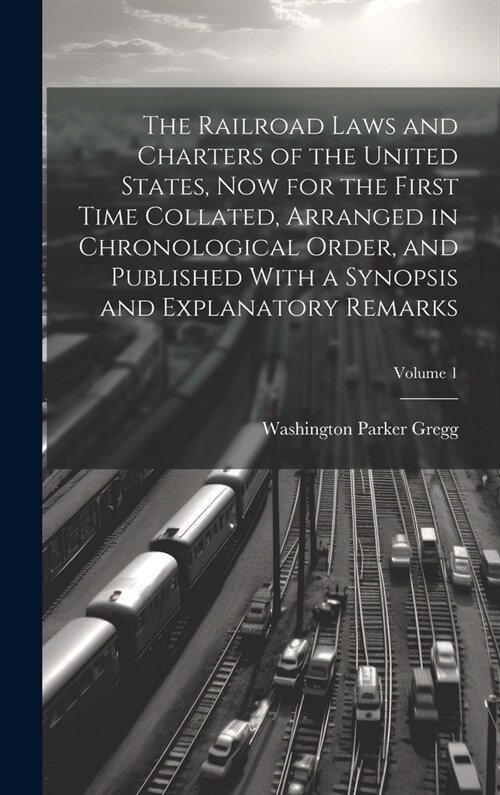 The Railroad Laws and Charters of the United States, now for the First Time Collated, Arranged in Chronological Order, and Published With a Synopsis a (Hardcover)