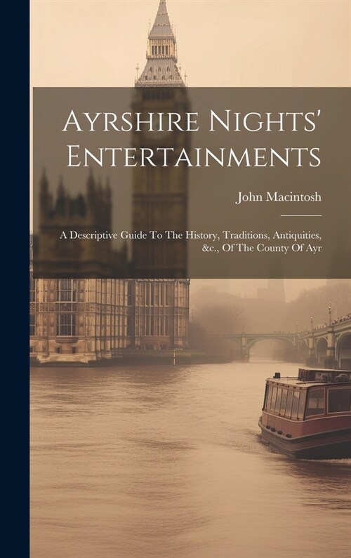Ayrshire Nights Entertainments: A Descriptive Guide To The History, Traditions, Antiquities, &c., Of The County Of Ayr (Hardcover)