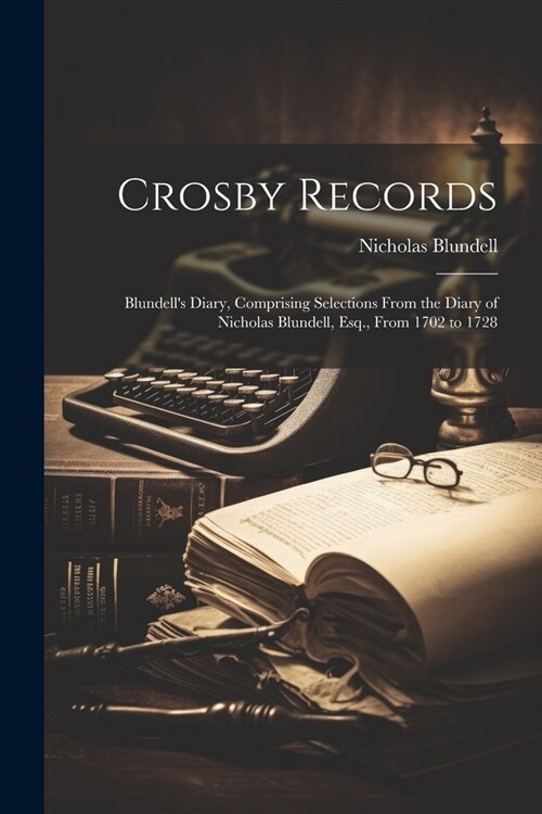 Crosby Records: Blundells Diary, Comprising Selections From the Diary of Nicholas Blundell, Esq., From 1702 to 1728 (Paperback)