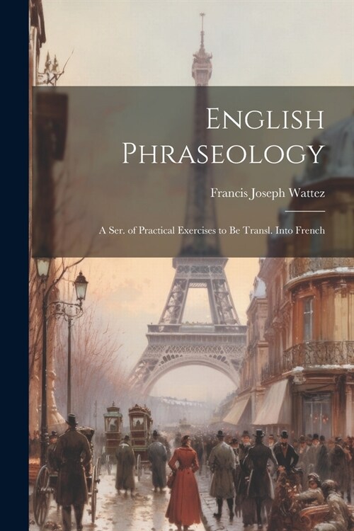English Phraseology: A Ser. of Practical Exercises to Be Transl. Into French (Paperback)