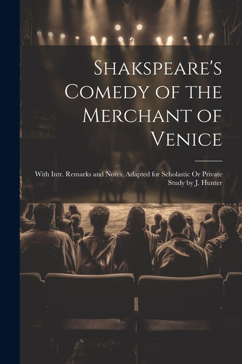 Shakspeares Comedy of the Merchant of Venice: With Intr. Remarks and Notes, Adapted for Scholastic Or Private Study by J. Hunter (Paperback)