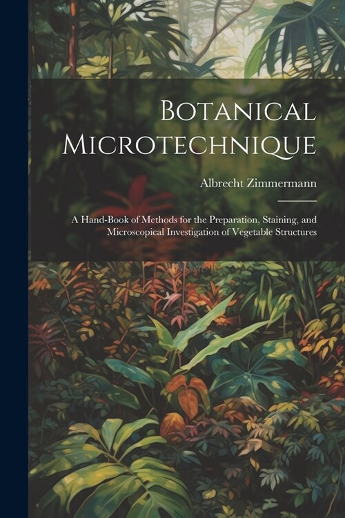 Botanical Microtechnique: A Hand-Book of Methods for the Preparation, Staining, and Microscopical Investigation of Vegetable Structures (Paperback)