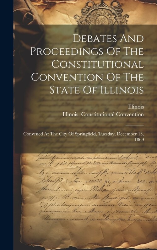 Debates And Proceedings Of The Constitutional Convention Of The State Of Illinois: Convened At The City Of Springfield, Tuesday, December 13, 1869 (Hardcover)