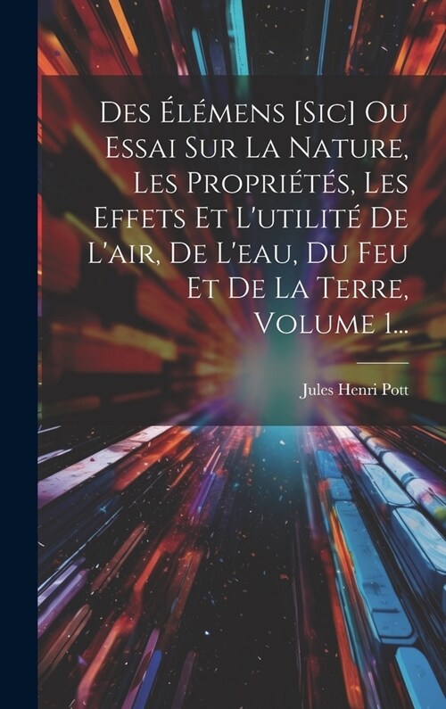 Des ??ens [sic] Ou Essai Sur La Nature, Les Propri??, Les Effets Et Lutilit?De Lair, De Leau, Du Feu Et De La Terre, Volume 1... (Hardcover)