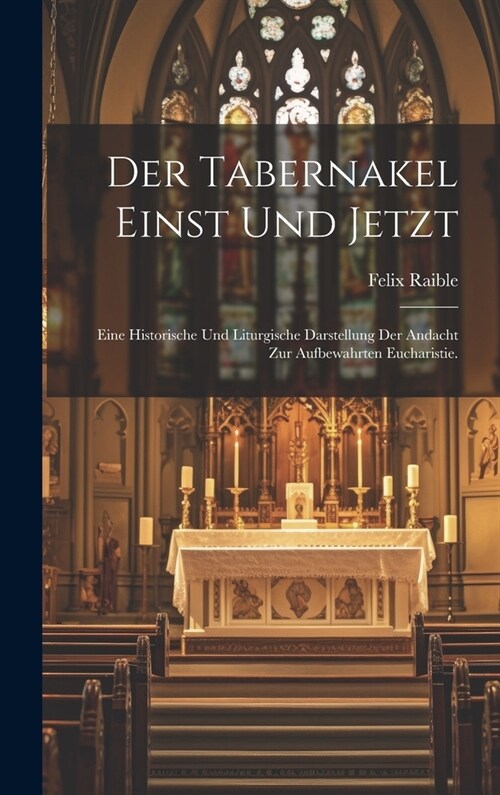 Der Tabernakel einst und jetzt: Eine historische und liturgische Darstellung der Andacht zur aufbewahrten Eucharistie. (Hardcover)