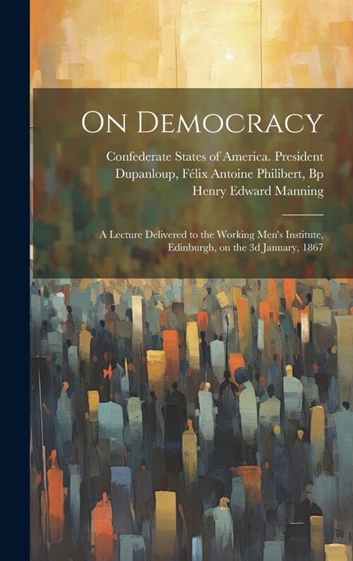 On Democracy: A Lecture Delivered to the Working Mens Institute, Edinburgh, on the 3d January, 1867 (Hardcover)