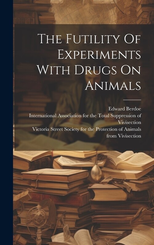 The Futility Of Experiments With Drugs On Animals (Hardcover)