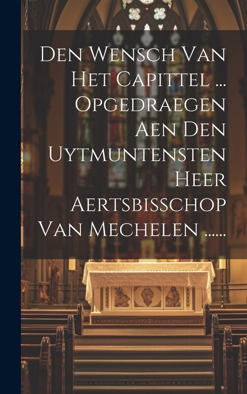Den Wensch Van Het Capittel ... Opgedraegen Aen Den Uytmuntensten Heer Aertsbisschop Van Mechelen ...... (Hardcover)