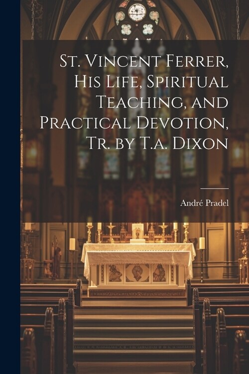 St. Vincent Ferrer, His Life, Spiritual Teaching, and Practical Devotion, Tr. by T.a. Dixon (Paperback)