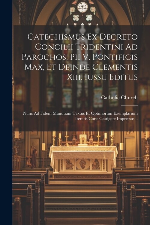 Catechismus Ex Decreto Concilii Tridentini Ad Parochos, Pii V. Pontificis Max, Et Deinde Clementis Xiii. Iussu Editus: Nunc Ad Fidem Manutiani Textus (Paperback)
