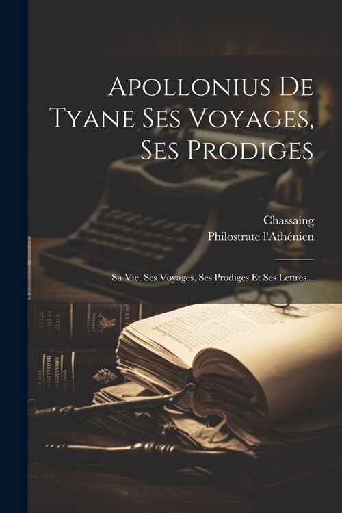 Apollonius De Tyane Ses Voyages, Ses Prodiges: Sa Vie, Ses Voyages, Ses Prodiges Et Ses Lettres... (Paperback)