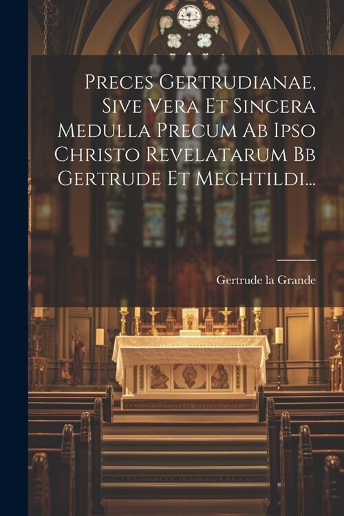 Preces Gertrudianae, Sive Vera Et Sincera Medulla Precum Ab Ipso Christo Revelatarum Bb Gertrude Et Mechtildi... (Paperback)