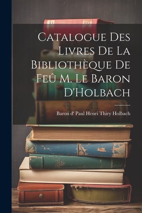 Catalogue des Livres de la Biblioth?ue de Fe?M. le Baron DHolbach (Paperback)