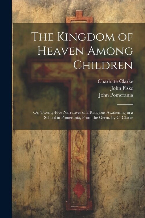 The Kingdom of Heaven Among Children: Or, Twenty-Five Narratives of a Religious Awakening in a School in Pomerania, From the Germ. by C. Clarke (Paperback)